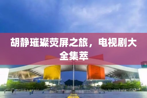 胡靜璀璨熒屏之旅，電視劇大全集萃