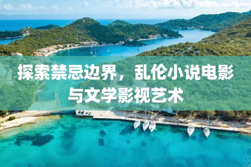 探索禁忌邊界，亂倫小說電影與文學(xué)影視藝術(shù)