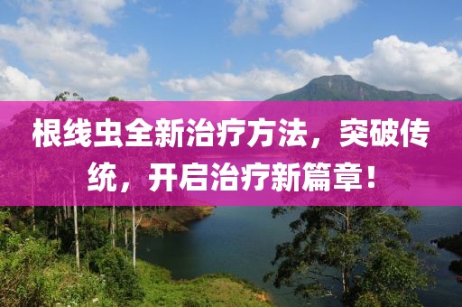 根線蟲全新治療方法，突破傳統(tǒng)，開啟治療新篇章！