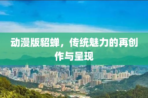 動漫版貂蟬，傳統(tǒng)魅力的再創(chuàng)作與呈現(xiàn)