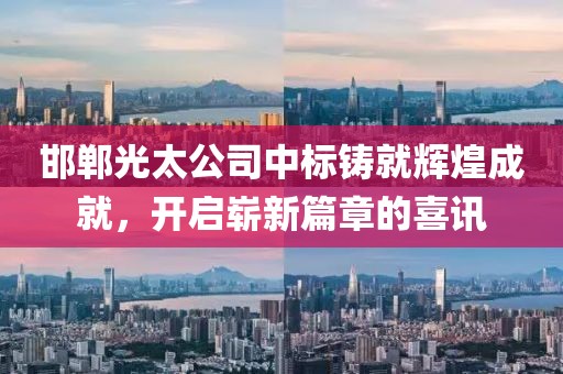 邯鄲光太公司中標(biāo)鑄就輝煌成就，開啟嶄新篇章的喜訊