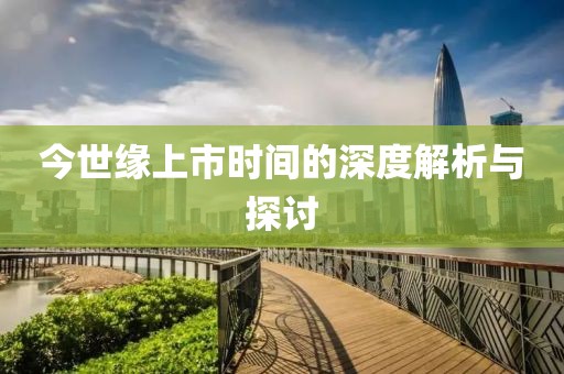 今世緣上市時間的深度解析與探討