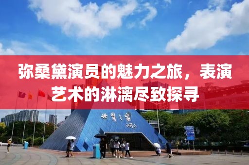 彌桑黛演員的魅力之旅，表演藝術的淋漓盡致探尋