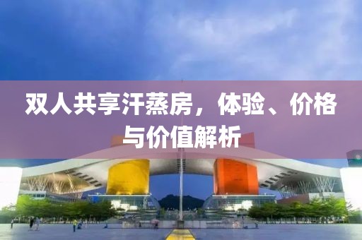 雙人共享汗蒸房，體驗(yàn)、價(jià)格與價(jià)值解析
