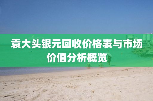 袁大頭銀元回收價格表與市場價值分析概覽