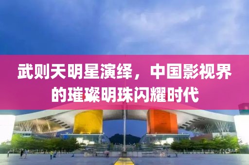 武則天明星演繹，中國影視界的璀璨明珠閃耀時代