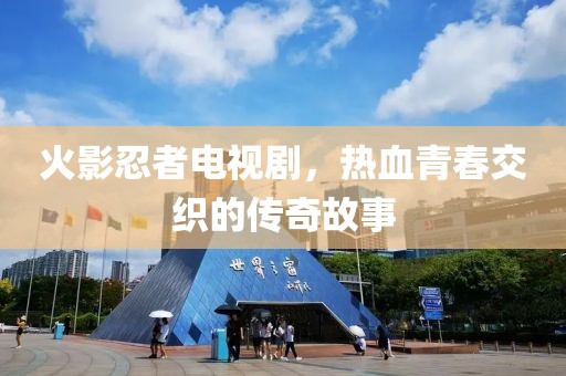 火影忍者電視劇，熱血青春交織的傳奇故事