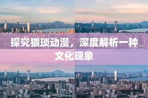 探究猥瑣動漫，深度解析一種文化現(xiàn)象