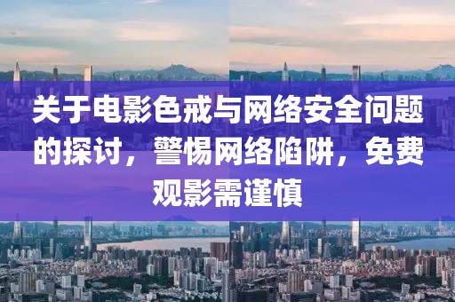 關(guān)于電影色戒與網(wǎng)絡(luò)安全問題的探討，警惕網(wǎng)絡(luò)陷阱，免費觀影需謹(jǐn)慎