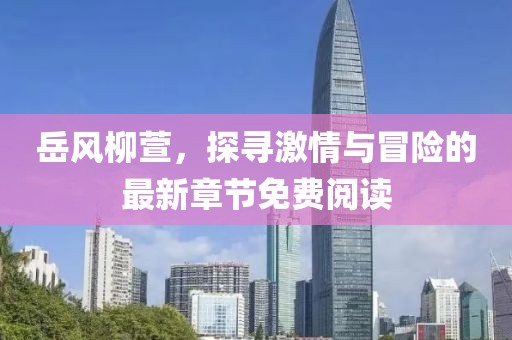 岳風柳萱，探尋激情與冒險的最新章節(jié)免費閱讀