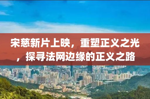 宋慈新片上映，重塑正義之光，探尋法網(wǎng)邊緣的正義之路