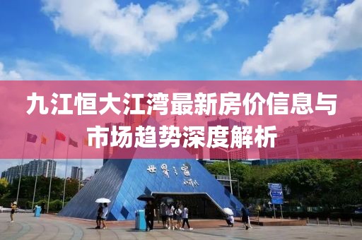 九江恒大江灣最新房?jī)r(jià)信息與市場(chǎng)趨勢(shì)深度解析