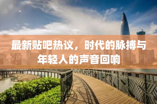 最新貼吧熱議，時(shí)代的脈搏與年輕人的聲音回響
