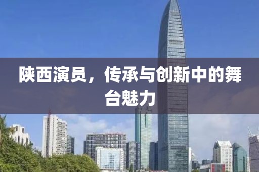 陜西演員，傳承與創(chuàng)新中的舞臺(tái)魅力