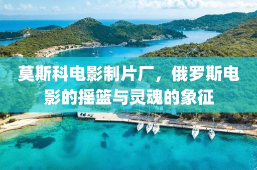莫斯科電影制片廠，俄羅斯電影的搖籃與靈魂的象征
