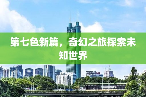 第七色新篇，奇幻之旅探索未知世界