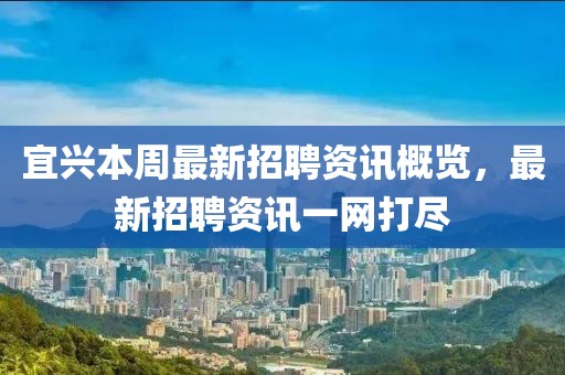 宜興本周最新招聘資訊概覽，最新招聘資訊一網(wǎng)打盡