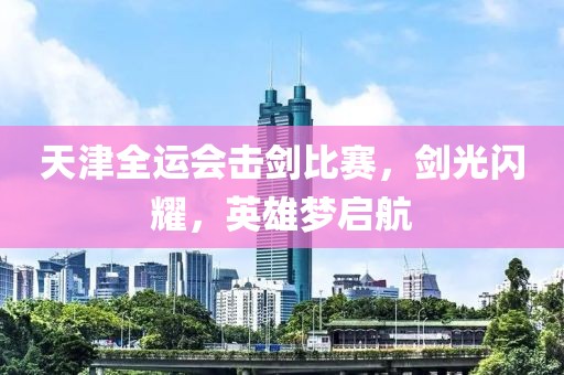天津全運(yùn)會(huì)擊劍比賽，劍光閃耀，英雄夢(mèng)啟航