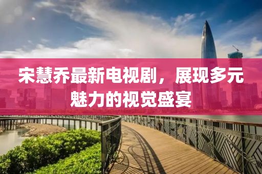 宋慧喬最新電視劇，展現(xiàn)多元魅力的視覺盛宴