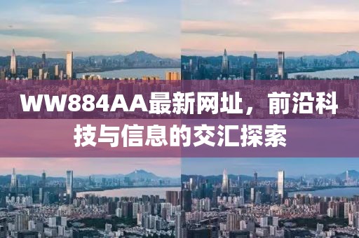 WW884AA最新網(wǎng)址，前沿科技與信息的交匯探索