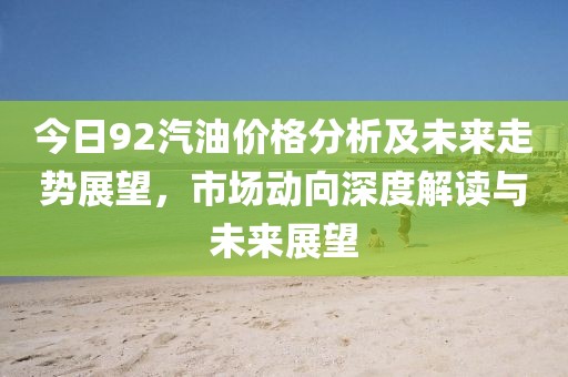 今日92汽油價格分析及未來走勢展望，市場動向深度解讀與未來展望