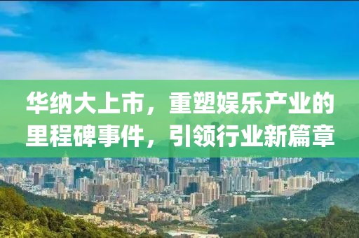 華納大上市，重塑娛樂產(chǎn)業(yè)的里程碑事件，引領(lǐng)行業(yè)新篇章