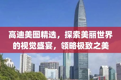 高迪美圖精選，探索美麗世界的視覺盛宴，領(lǐng)略極致之美