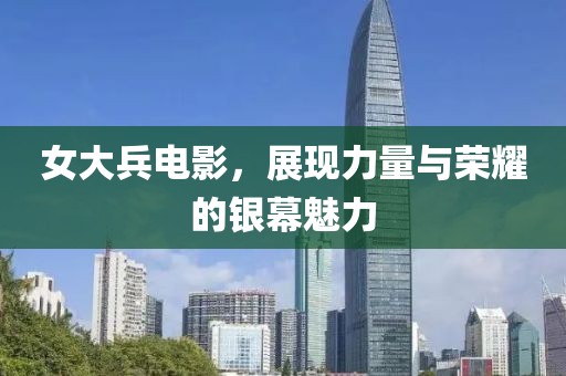女大兵電影，展現(xiàn)力量與榮耀的銀幕魅力