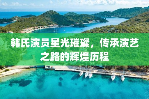 韓氏演員星光璀璨，傳承演藝之路的輝煌歷程