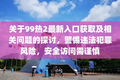 關(guān)于99熱2最新入口獲取及相關(guān)問題的探討，警惕違法犯罪風(fēng)險(xiǎn)，安全訪問需謹(jǐn)慎