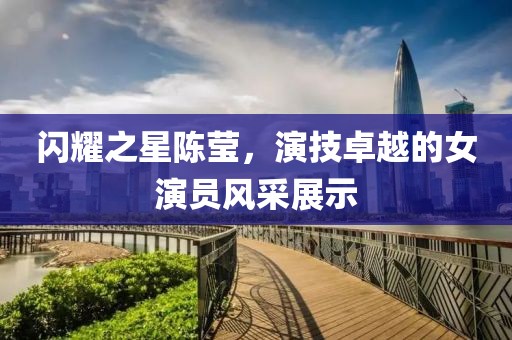閃耀之星陳瑩，演技卓越的女演員風采展示