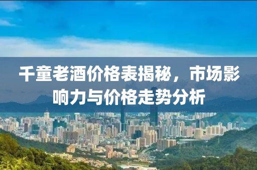 千童老酒價格表揭秘，市場影響力與價格走勢分析
