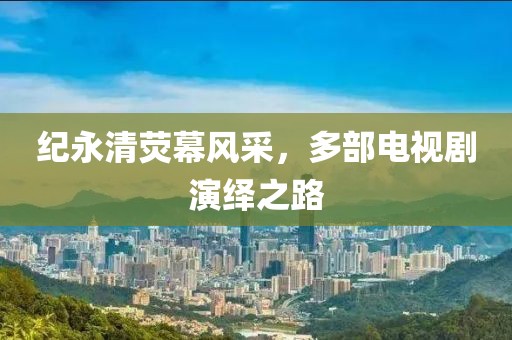 紀(jì)永清熒幕風(fēng)采，多部電視劇演繹之路