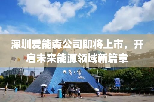 深圳愛(ài)能森公司即將上市，開(kāi)啟未來(lái)能源領(lǐng)域新篇章