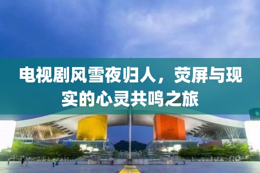 電視劇風(fēng)雪夜歸人，熒屏與現(xiàn)實(shí)的心靈共鳴之旅