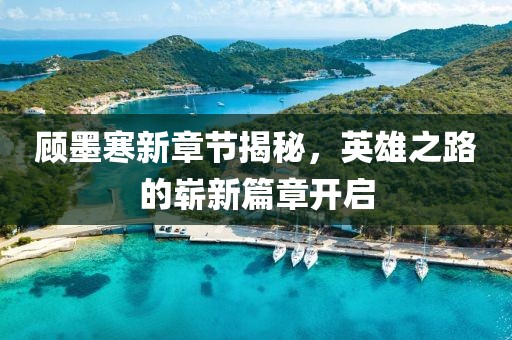 顧墨寒新章節(jié)揭秘，英雄之路的嶄新篇章開(kāi)啟