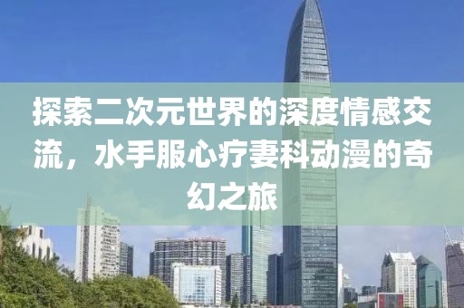 探索二次元世界的深度情感交流，水手服心療妻科動(dòng)漫的奇幻之旅