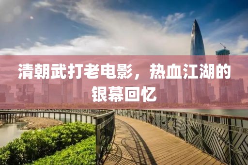清朝武打老電影，熱血江湖的銀幕回憶