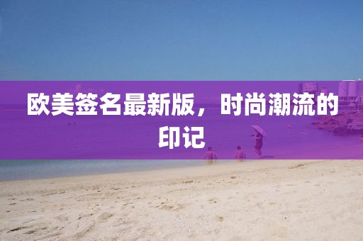 歐美簽名最新版，時(shí)尚潮流的印記