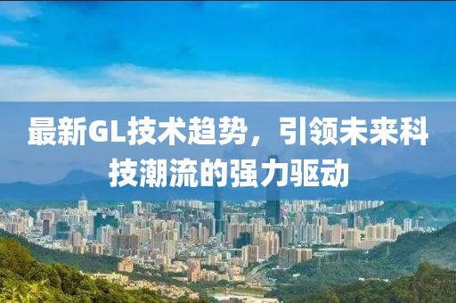 最新GL技術(shù)趨勢，引領(lǐng)未來科技潮流的強(qiáng)力驅(qū)動