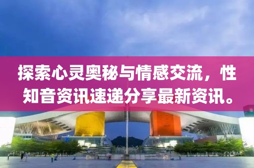 探索心靈奧秘與情感交流，性知音資訊速遞分享最新資訊。