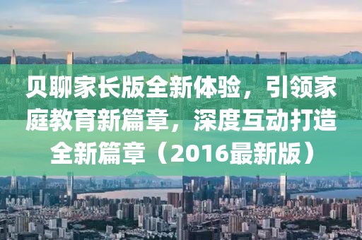 貝聊家長(zhǎng)版全新體驗(yàn)，引領(lǐng)家庭教育新篇章，深度互動(dòng)打造全新篇章（2016最新版）