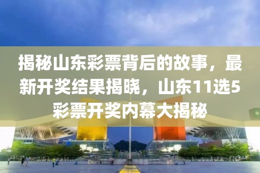 揭秘山東彩票背后的故事，最新開獎結(jié)果揭曉，山東11選5彩票開獎內(nèi)幕大揭秘
