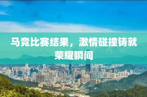 馬競比賽結(jié)果，激情碰撞鑄就榮耀瞬間