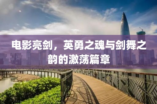 電影亮劍，英勇之魂與劍舞之韻的激蕩篇章