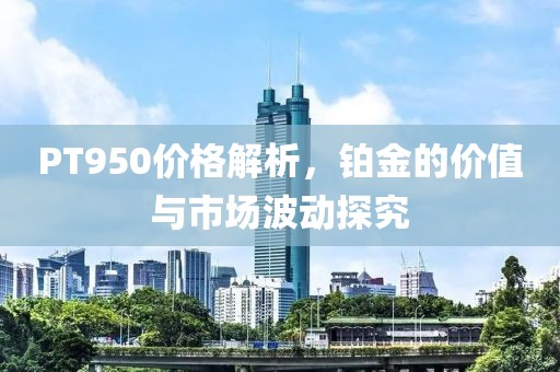 PT950價格解析，鉑金的價值與市場波動探究