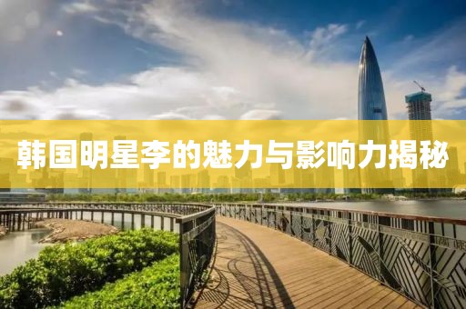 韓國明星李的魅力與影響力揭秘