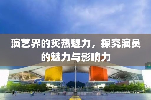 演藝界的炙熱魅力，探究演員的魅力與影響力