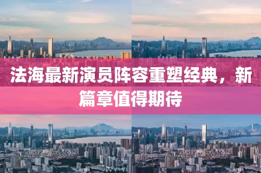 法海最新演員陣容重塑經(jīng)典，新篇章值得期待