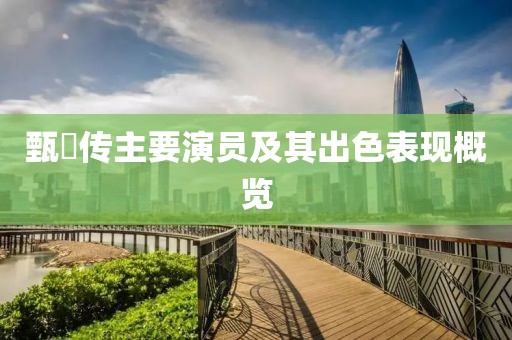 甄嬛傳主要演員及其出色表現(xiàn)概覽